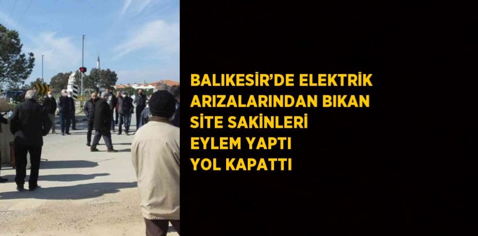 BALIKESİR’DE ELEKTRİK ARIZALARINDAN BIKAN SİTE SAKİNLERİ EYLEM YAPTI YOL KAPATTI