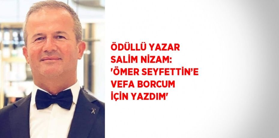 ÖDÜLLÜ YAZAR SALİM NİZAM: 'ÖMER SEYFETTİN’E VEFA BORCUM İÇİN YAZDIM'