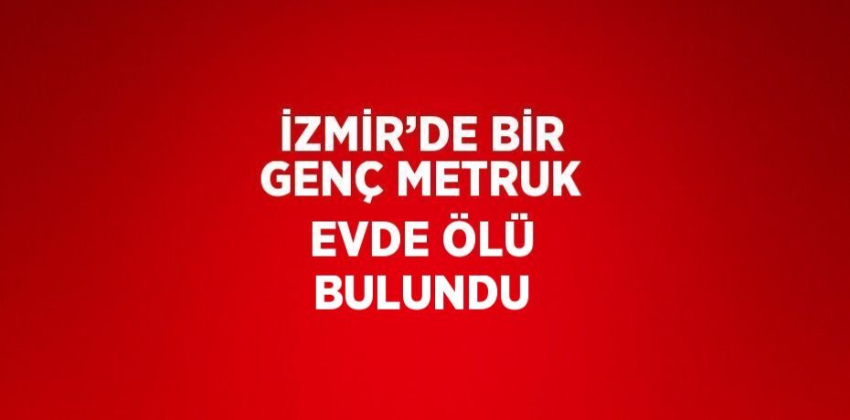 İZMİR’DE BİR GENÇ METRUK EVDE ÖLÜ BULUNDU