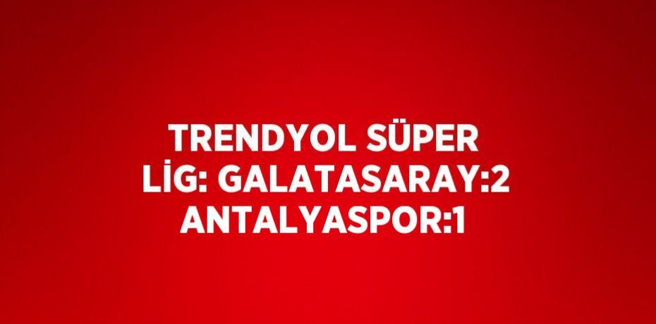 TRENDYOL SÜPER LİG: GALATASARAY:2 ANTALYASPOR:1