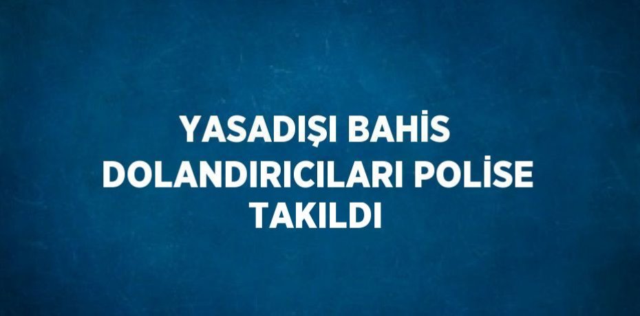 YASADIŞI BAHİS DOLANDIRICILARI POLİSE TAKILDI