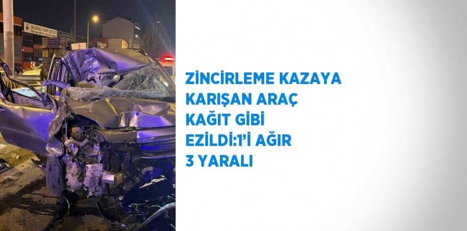 ZİNCİRLEME KAZAYA KARIŞAN ARAÇ KAĞIT GİBİ EZİLDİ:1’İ AĞIR 3 YARALI