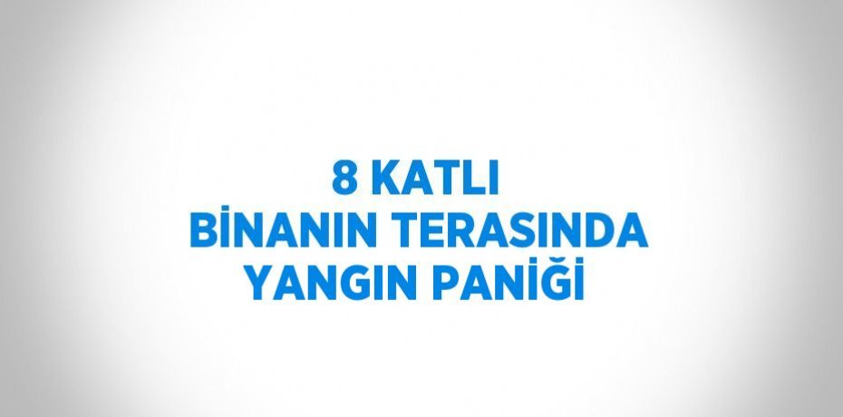 8 KATLI BİNANIN TERASINDA YANGIN PANİĞİ