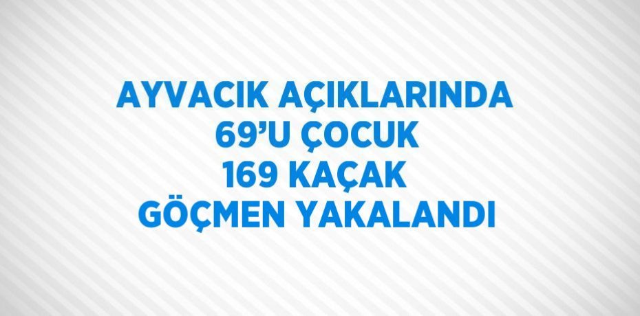 AYVACIK AÇIKLARINDA 69’U ÇOCUK 169 KAÇAK GÖÇMEN YAKALANDI