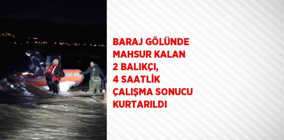 BARAJ GÖLÜNDE MAHSUR KALAN 2 BALIKÇI, 4 SAATLİK ÇALIŞMA SONUCU KURTARILDI