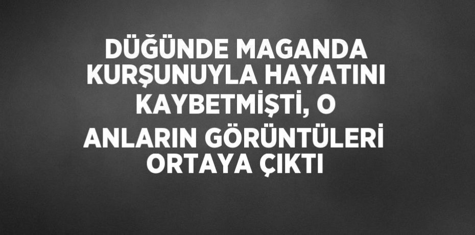 DÜĞÜNDE MAGANDA KURŞUNUYLA HAYATINI KAYBETMİŞTİ, O ANLARIN GÖRÜNTÜLERİ ORTAYA ÇIKTI