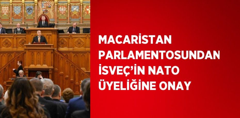 MACARİSTAN PARLAMENTOSUNDAN İSVEÇ’İN NATO ÜYELİĞİNE ONAY