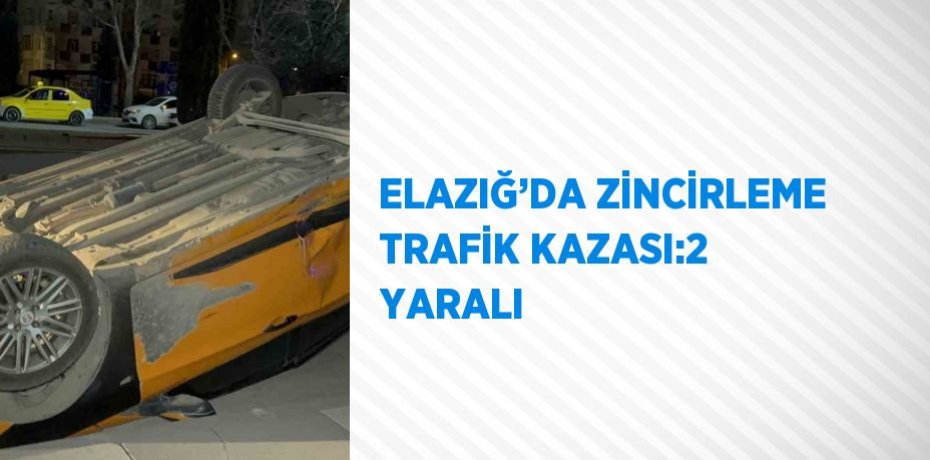 ELAZIĞ’DA ZİNCİRLEME TRAFİK KAZASI:2 YARALI
