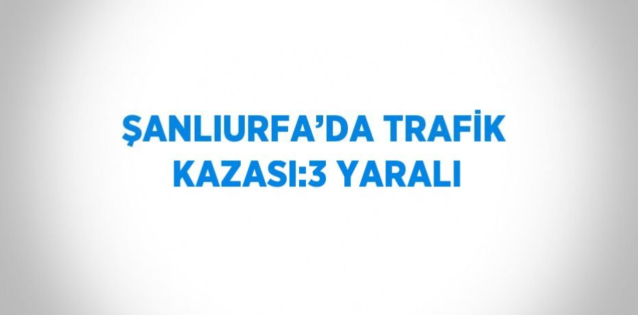 ŞANLIURFA’DA TRAFİK KAZASI:3 YARALI