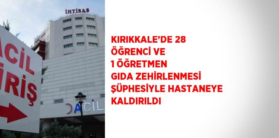 KIRIKKALE’DE 28 ÖĞRENCİ VE 1 ÖĞRETMEN GIDA ZEHİRLENMESİ ŞÜPHESİYLE HASTANEYE KALDIRILDI