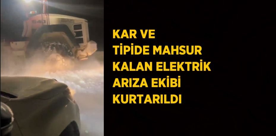 KAR VE TİPİDE MAHSUR KALAN ELEKTRİK ARIZA EKİBİ KURTARILDI