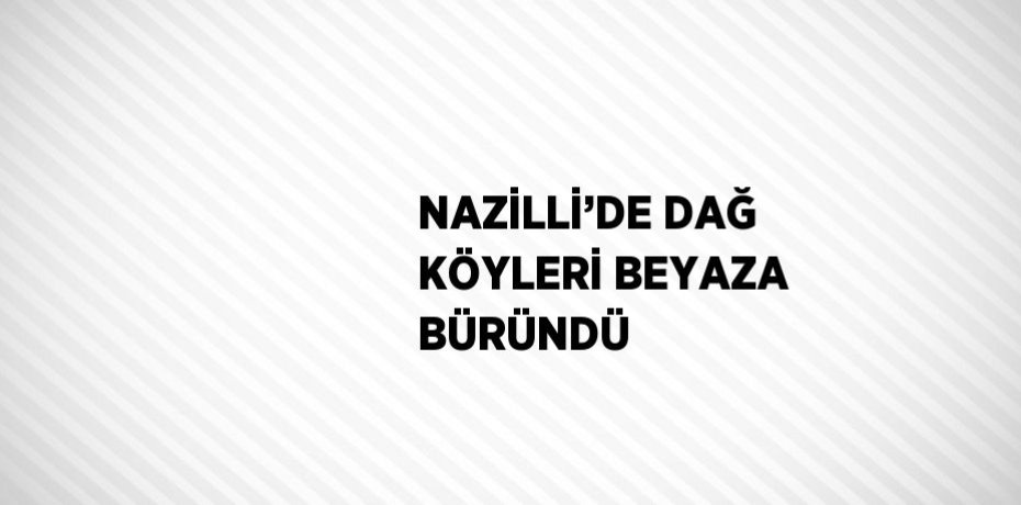 NAZİLLİ’DE DAĞ KÖYLERİ BEYAZA BÜRÜNDÜ