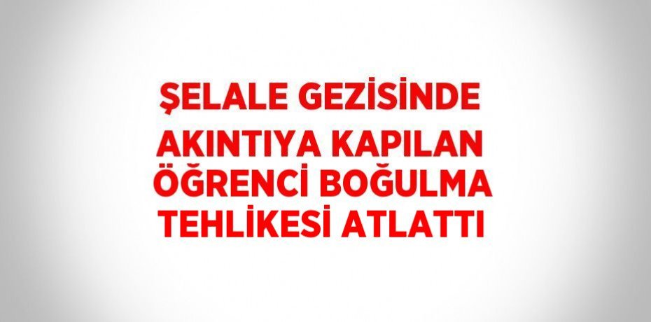 ŞELALE GEZİSİNDE AKINTIYA KAPILAN ÖĞRENCİ BOĞULMA TEHLİKESİ ATLATTI