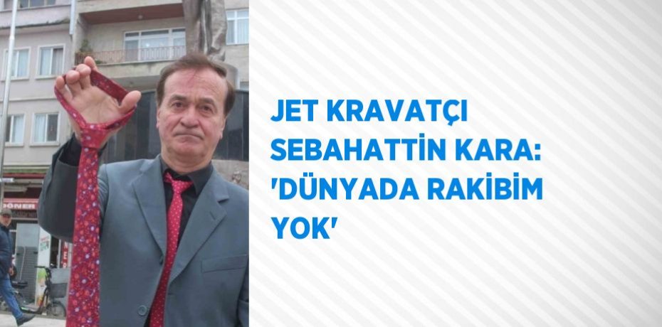 JET KRAVATÇI SEBAHATTİN KARA: 'DÜNYADA RAKİBİM YOK'