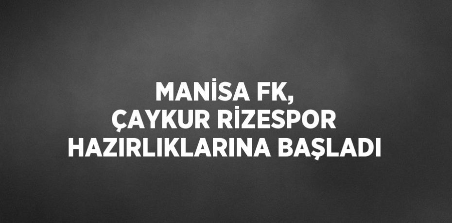 MANİSA FK, ÇAYKUR RİZESPOR HAZIRLIKLARINA BAŞLADI