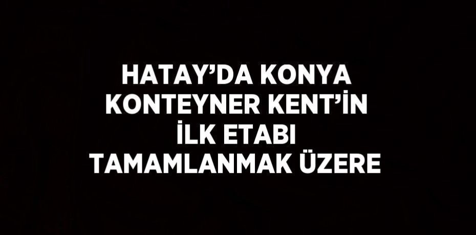 HATAY’DA KONYA KONTEYNER KENT’İN İLK ETABI TAMAMLANMAK ÜZERE