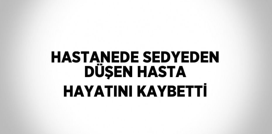 HASTANEDE SEDYEDEN DÜŞEN HASTA HAYATINI KAYBETTİ