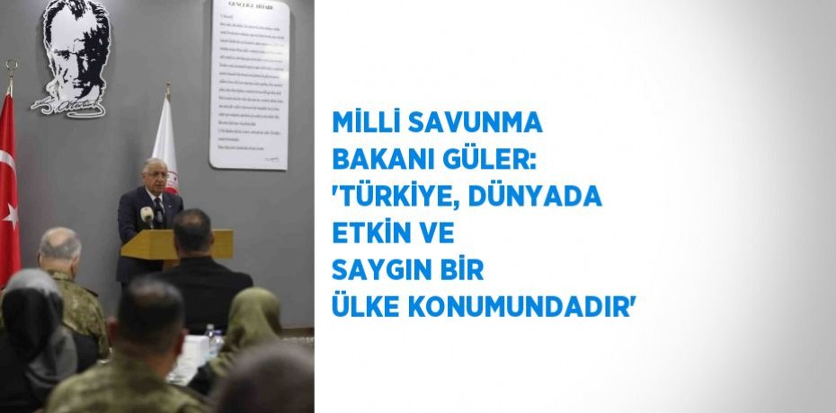 MİLLİ SAVUNMA BAKANI GÜLER: 'TÜRKİYE, DÜNYADA ETKİN VE SAYGIN BİR ÜLKE KONUMUNDADIR'