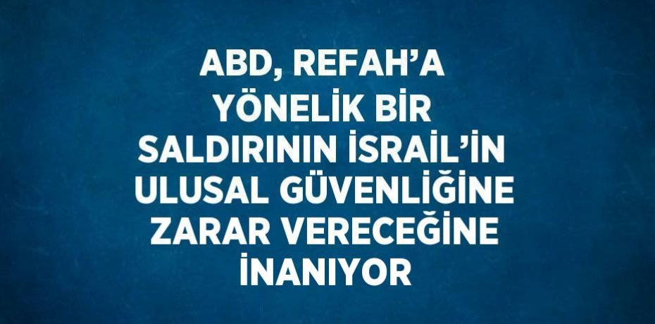 ABD, REFAH’A YÖNELİK BİR SALDIRININ İSRAİL’İN ULUSAL GÜVENLİĞİNE ZARAR VERECEĞİNE İNANIYOR