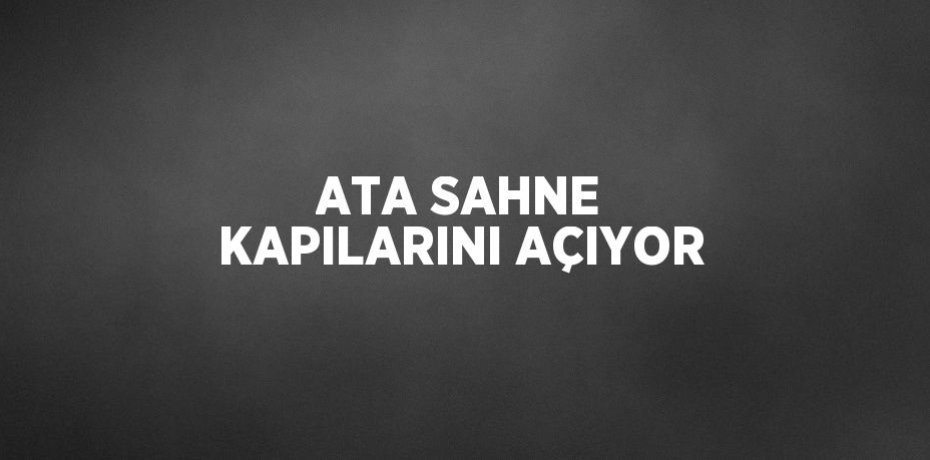 ATA SAHNE KAPILARINI AÇIYOR
