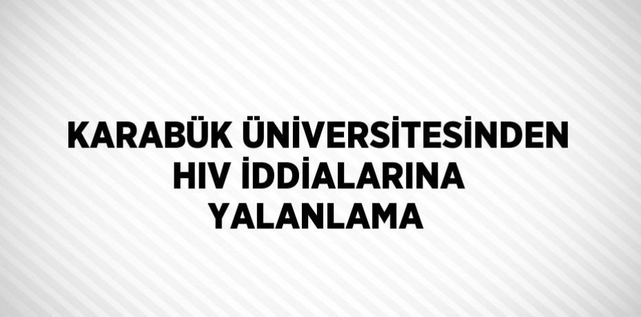 KARABÜK ÜNİVERSİTESİNDEN HIV İDDİALARINA YALANLAMA
