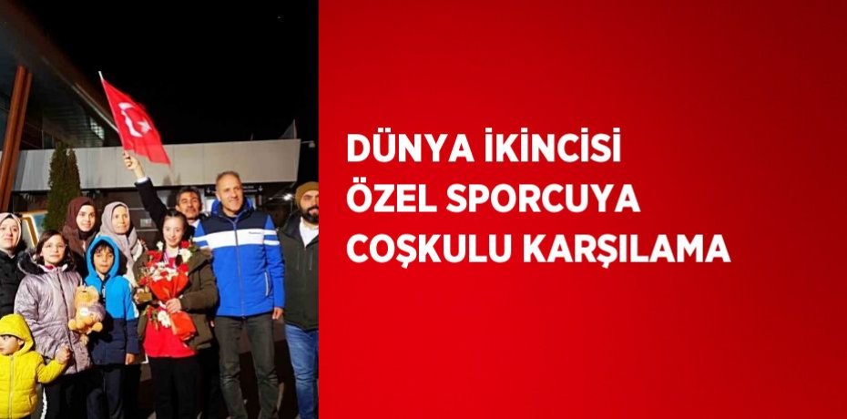 DÜNYA İKİNCİSİ ÖZEL SPORCUYA COŞKULU KARŞILAMA
