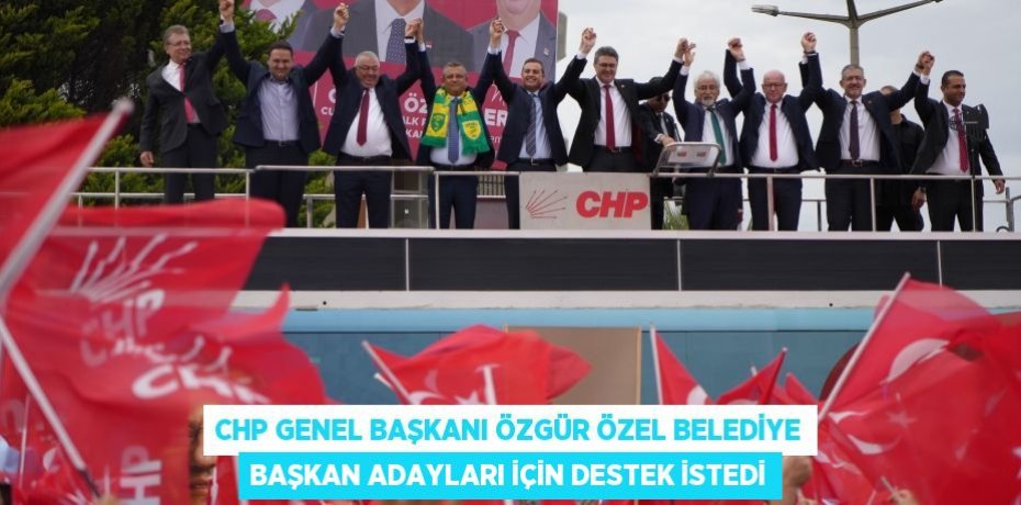 CHP Genel Başkanı Özgür Özel belediye başkan adayları için destek istedi