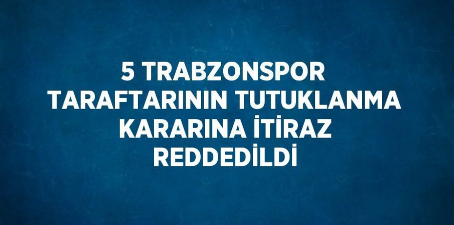 5 TRABZONSPOR TARAFTARININ TUTUKLANMA KARARINA İTİRAZ REDDEDİLDİ