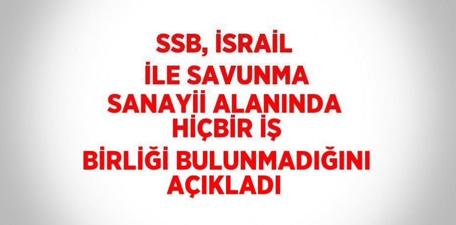 SSB, İSRAİL İLE SAVUNMA SANAYİİ ALANINDA HİÇBİR İŞ BİRLİĞİ BULUNMADIĞINI AÇIKLADI