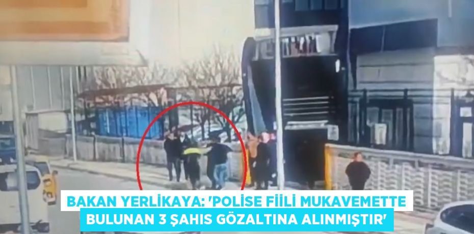 BAKAN YERLİKAYA: 'POLİSE FİİLİ MUKAVEMETTE BULUNAN 3 ŞAHIS GÖZALTINA ALINMIŞTIR'