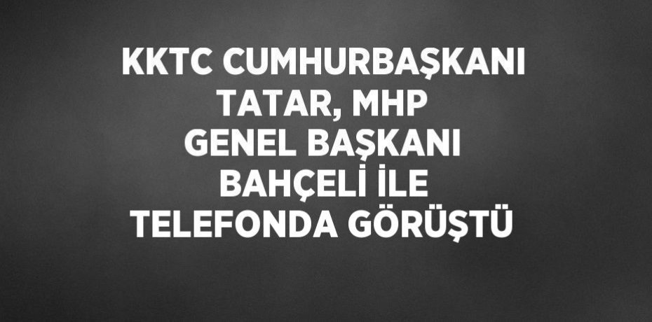 KKTC CUMHURBAŞKANI TATAR, MHP GENEL BAŞKANI BAHÇELİ İLE TELEFONDA GÖRÜŞTÜ