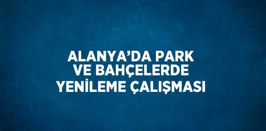 ALANYA’DA PARK VE BAHÇELERDE YENİLEME ÇALIŞMASI