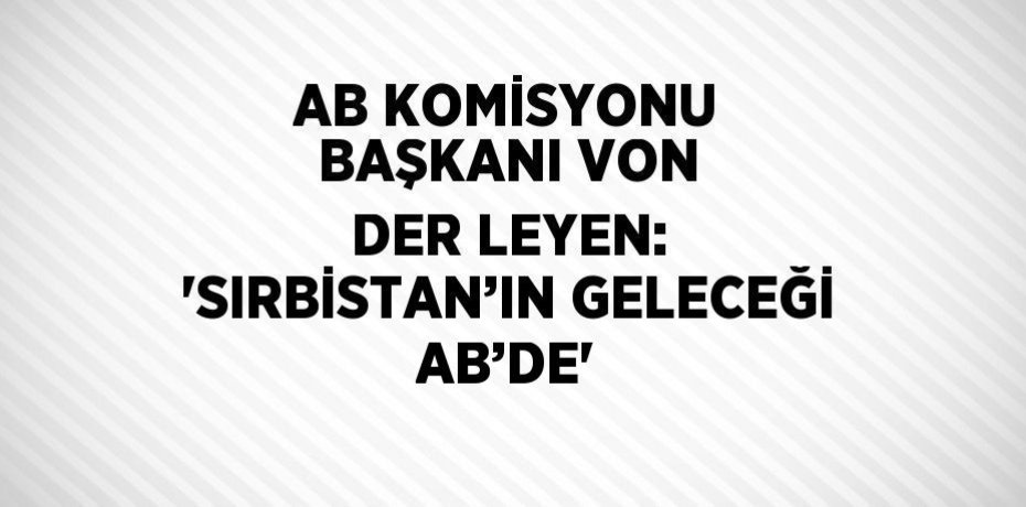 AB KOMİSYONU BAŞKANI VON DER LEYEN: 'SIRBİSTAN’IN GELECEĞİ AB’DE'