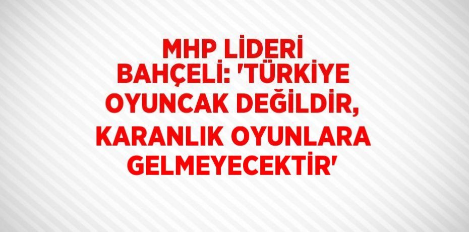MHP LİDERİ BAHÇELİ: 'TÜRKİYE OYUNCAK DEĞİLDİR, KARANLIK OYUNLARA GELMEYECEKTİR'