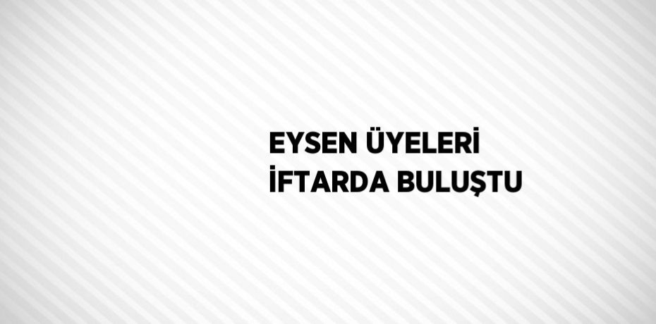 EYSEN ÜYELERİ İFTARDA BULUŞTU