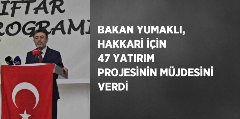 BAKAN YUMAKLI, HAKKARİ İÇİN 47 YATIRIM PROJESİNİN MÜJDESİNİ VERDİ