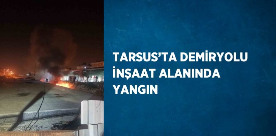 TARSUS’TA DEMİRYOLU İNŞAAT ALANINDA YANGIN