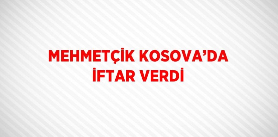 MEHMETÇİK KOSOVA’DA İFTAR VERDİ
