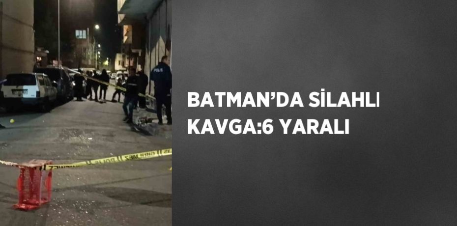 BATMAN’DA SİLAHLI KAVGA:6 YARALI