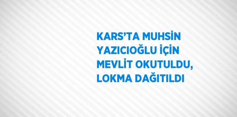 KARS’TA MUHSİN YAZICIOĞLU İÇİN MEVLİT OKUTULDU, LOKMA DAĞITILDI