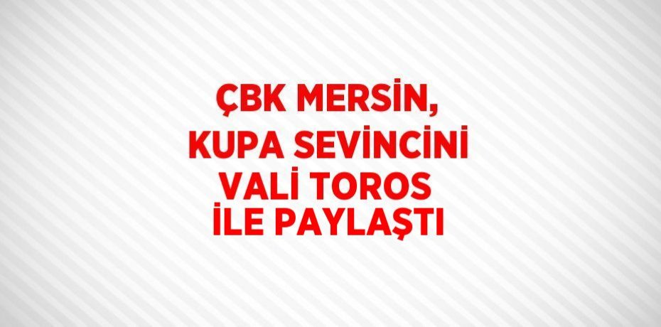 ÇBK MERSİN, KUPA SEVİNCİNİ VALİ TOROS İLE PAYLAŞTI