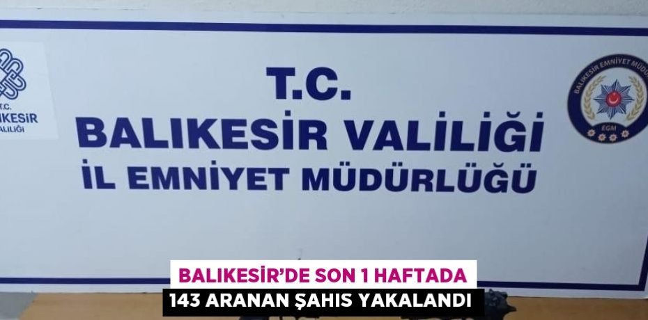 BALIKESİR’DE SON 1 HAFTADA 143 ARANAN ŞAHIS YAKALANDI