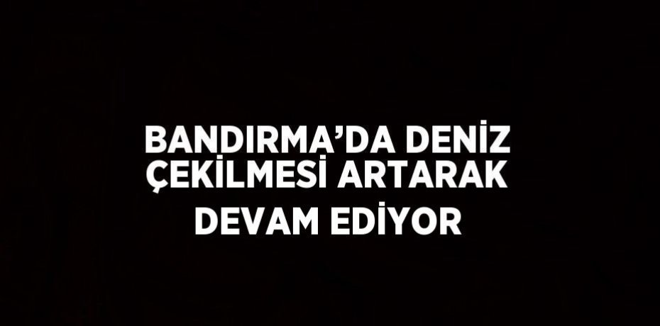 BANDIRMA’DA DENİZ ÇEKİLMESİ ARTARAK DEVAM EDİYOR