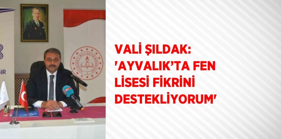 VALİ ŞILDAK: 'AYVALIK’TA FEN LİSESİ FİKRİNİ DESTEKLİYORUM'