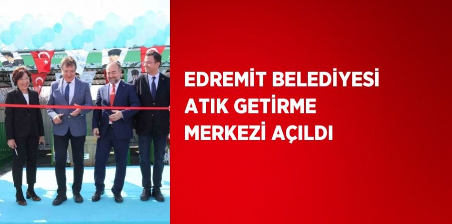 EDREMİT BELEDİYESİ ATIK GETİRME MERKEZİ AÇILDI