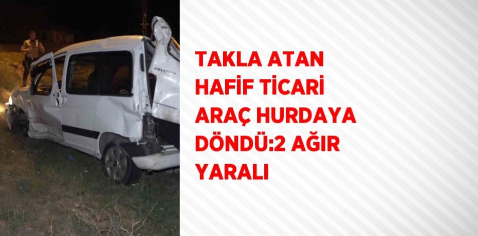 TAKLA ATAN HAFİF TİCARİ ARAÇ HURDAYA DÖNDÜ:2 AĞIR YARALI