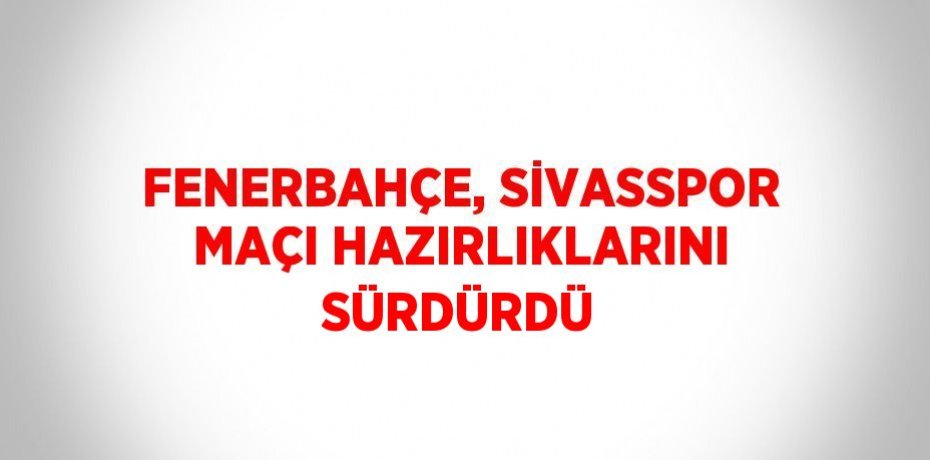 FENERBAHÇE, SİVASSPOR MAÇI HAZIRLIKLARINI SÜRDÜRDÜ