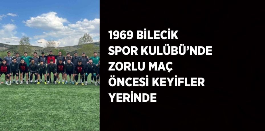 1969 BİLECİK SPOR KULÜBÜ’NDE ZORLU MAÇ ÖNCESİ KEYİFLER YERİNDE