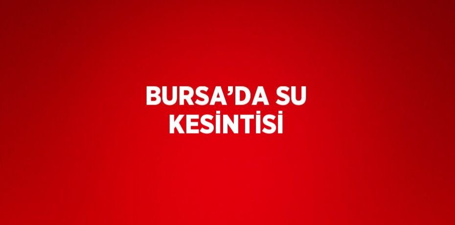 BURSA’DA SU KESİNTİSİ
