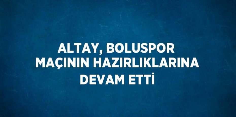 ALTAY, BOLUSPOR MAÇININ HAZIRLIKLARINA DEVAM ETTİ